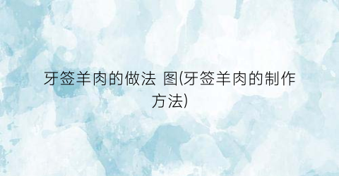 牙签羊肉的做法 图(牙签羊肉的制作方法)